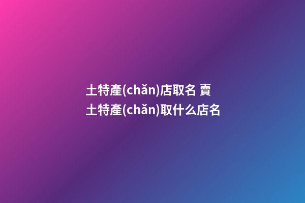 土特產(chǎn)店取名 賣土特產(chǎn)取什么店名-第1張-店鋪起名-玄機派